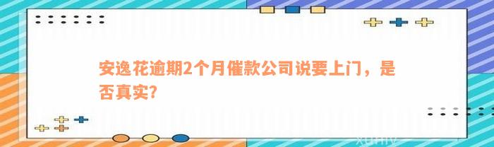 安逸花逾期2个月催款公司说要上门，是否真实？