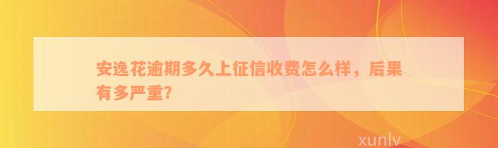 安逸花逾期多久上征信收费怎么样，后果有多严重？