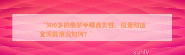 ‘300多的翡翠手镯真实性、质量和适宜佩戴情况如何？’