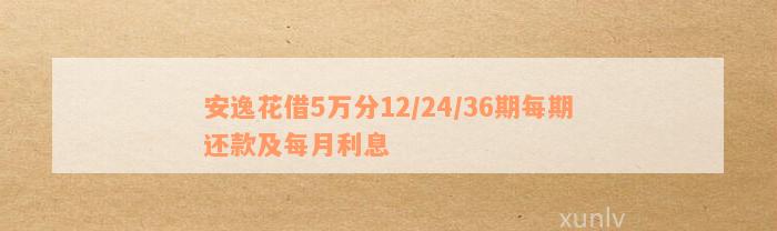 安逸花借5万分12/24/36期每期还款及每月利息