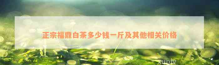 正宗福鼎白茶多少钱一斤及其他相关价格