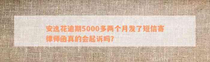 安逸花逾期5000多两个月发了短信寄律师函真的会起诉吗？