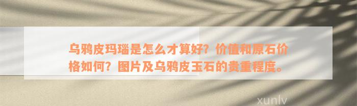 乌鸦皮玛瑙是怎么才算好？价值和原石价格如何？图片及乌鸦皮玉石的贵重程度。