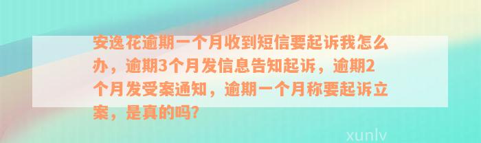 安逸花逾期一个月收到短信要起诉我怎么办，逾期3个月发信息告知起诉，逾期2个月发受案通知，逾期一个月称要起诉立案，是真的吗？