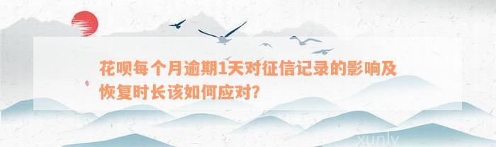 花呗每个月逾期1天对征信记录的影响及恢复时长该如何应对？