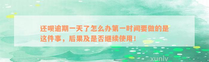 还呗逾期一天了怎么办第一时间要做的是这件事，后果及是否继续使用！