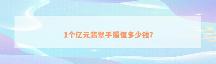 1个亿元翡翠手镯值多少钱？