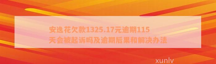 安逸花欠款1325.17元逾期115天会被起诉吗及逾期后果和解决办法