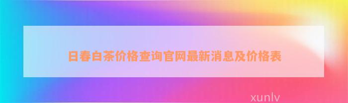 日春白茶价格查询官网最新消息及价格表