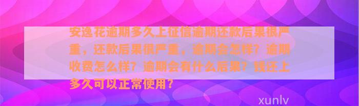 安逸花逾期多久上征信逾期还款后果很严重，还款后果很严重，逾期会怎样？逾期收费怎么样？逾期会有什么后果？钱还上多久可以正常使用？