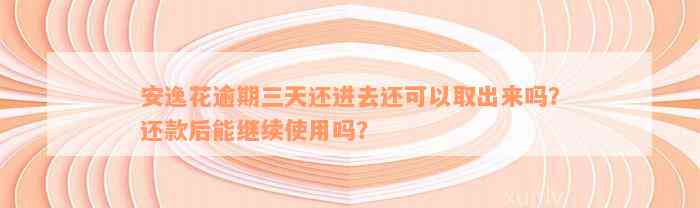 安逸花逾期三天还进去还可以取出来吗？还款后能继续使用吗？