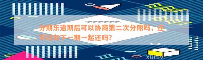 分期乐逾期后可以协商第二次分期吗，还可以和下一期一起还吗？