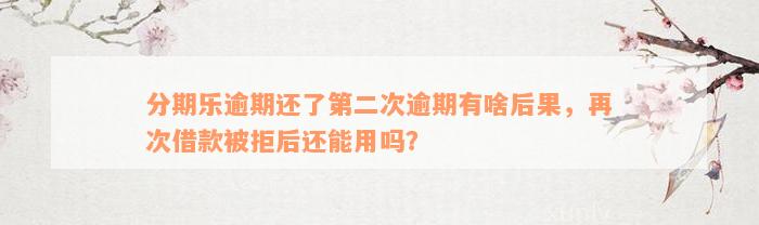 分期乐逾期还了第二次逾期有啥后果，再次借款被拒后还能用吗？