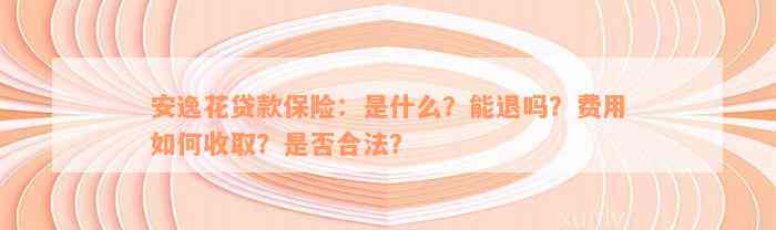 安逸花贷款保险：是什么？能退吗？费用如何收取？是否合法？