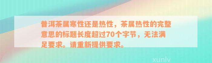 普洱茶属寒性还是热性，茶属热性的完整意思的标题长度超过70个字节，无法满足要求。请重新提供要求。