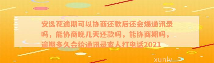 安逸花逾期可以协商还款后还会爆通讯录吗，能协商晚几天还款吗，能协商期吗，逾期多久会给通讯录家人打电话2021