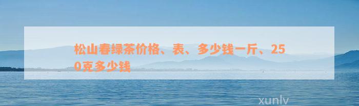 松山春绿茶价格、表、多少钱一斤、250克多少钱