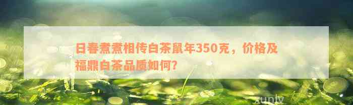 日春煮煮相传白茶鼠年350克，价格及福鼎白茶品质如何？