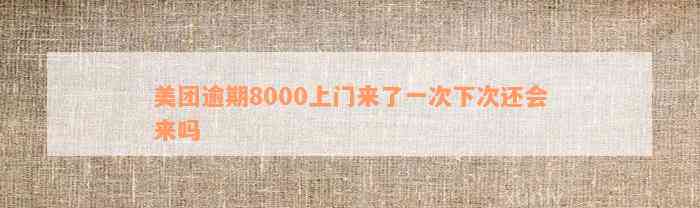 美团逾期8000上门来了一次下次还会来吗