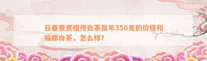 日春煮煮相传白茶鼠年350克的价格和福鼎白茶，怎么样？