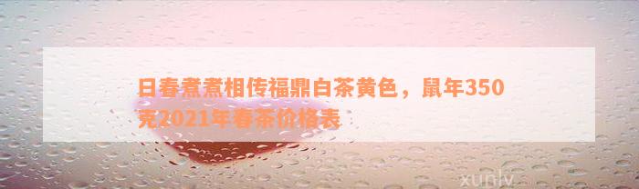 日春煮煮相传福鼎白茶黄色，鼠年350克2021年春茶价格表