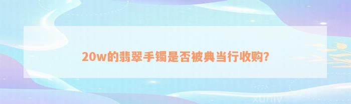 20w的翡翠手镯是否被典当行收购？