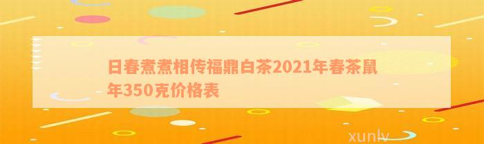 日春煮煮相传福鼎白茶2021年春茶鼠年350克价格表