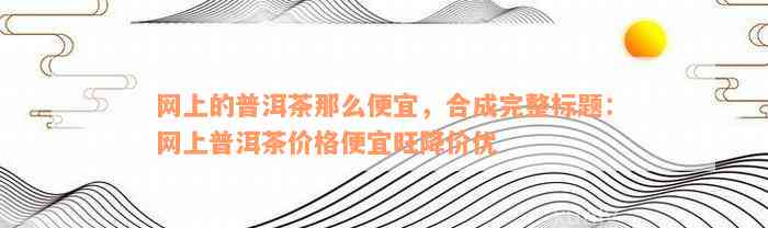 网上的普洱茶那么便宜，合成完整标题：网上普洱茶价格便宜旺降价优