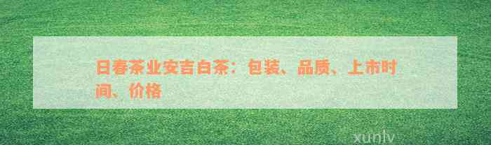 日春茶业安吉白茶：包装、品质、上市时间、价格