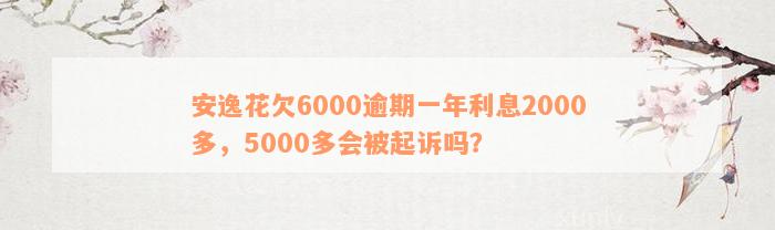 安逸花欠6000逾期一年利息2000多，5000多会被起诉吗？