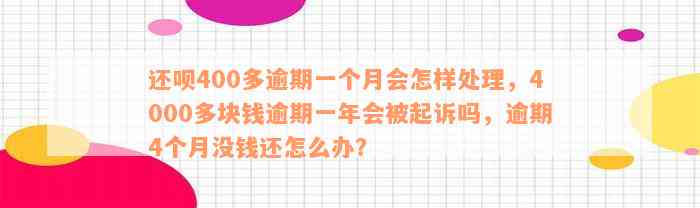 还呗400多逾期一个月会怎样处理，4000多块钱逾期一年会被起诉吗，逾期4个月没钱还怎么办？