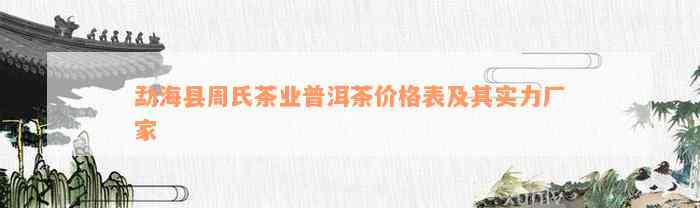 勐海县周氏茶业普洱茶价格表及其实力厂家