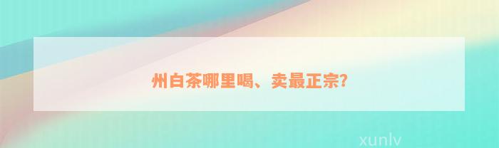 州白茶哪里喝、卖最正宗？