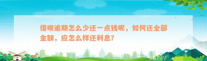 借呗逾期怎么少还一点钱呢，如何还全部金额，应怎么样还利息？