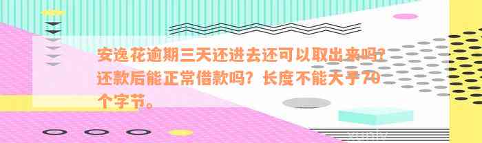 安逸花逾期三天还进去还可以取出来吗？还款后能正常借款吗？长度不能大于70个字节。