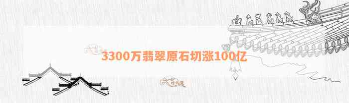 3300万翡翠原石切涨100亿