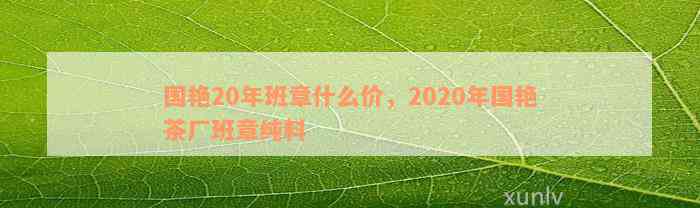 国艳20年班章什么价，2020年国艳茶厂班章纯料