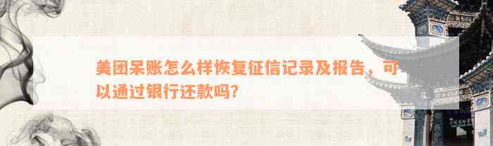 美团呆账怎么样恢复征信记录及报告，可以通过银行还款吗？