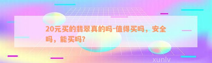 20元买的翡翠真的吗-值得买吗，安全吗，能买吗？