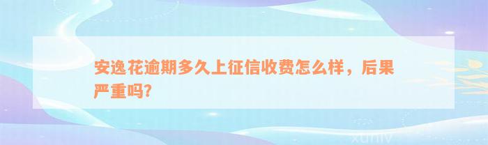 安逸花逾期多久上征信收费怎么样，后果严重吗？