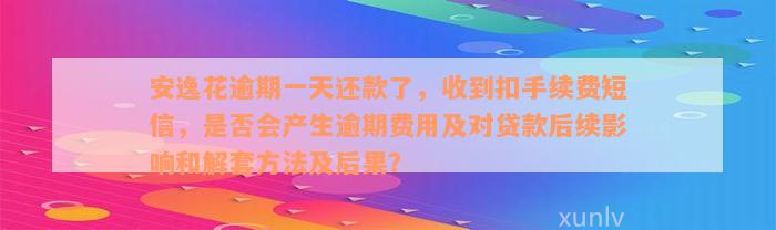 安逸花逾期一天还款了，收到扣手续费短信，是否会产生逾期费用及对贷款后续影响和解套方法及后果？