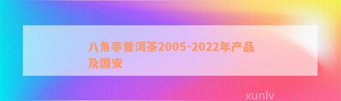 八角亭普洱茶2005-2022年产品及国安