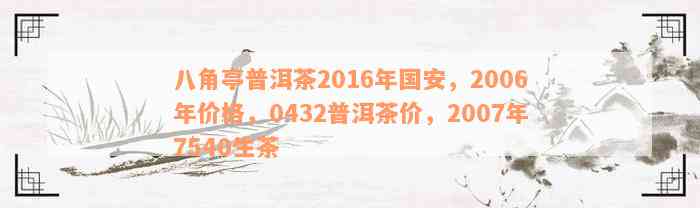 八角亭普洱茶2016年国安，2006年价格，0432普洱茶价，2007年7540生茶