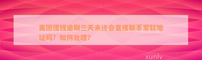 美团借钱逾期三天未还会直接联系常驻地址吗？如何处理？