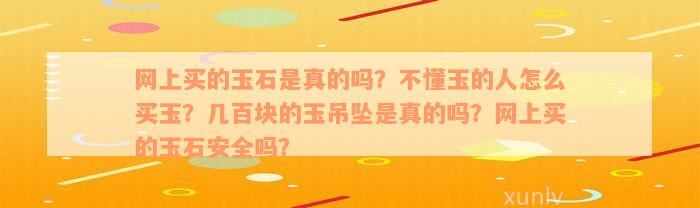 网上买的玉石是真的吗？不懂玉的人怎么买玉？几百块的玉吊坠是真的吗？网上买的玉石安全吗？