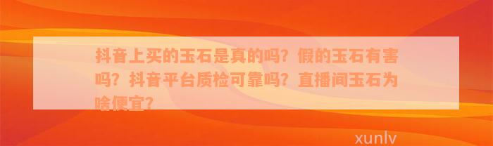 抖音上买的玉石是真的吗？假的玉石有害吗？抖音平台质检可靠吗？直播间玉石为啥便宜？