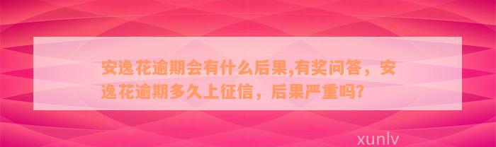 安逸花逾期会有什么后果,有奖问答，安逸花逾期多久上征信，后果严重吗？