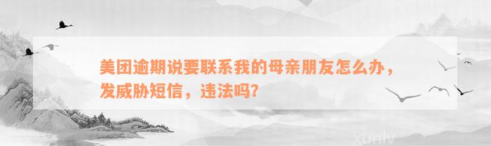 美团逾期说要联系我的母亲朋友怎么办，发威胁短信，违法吗？