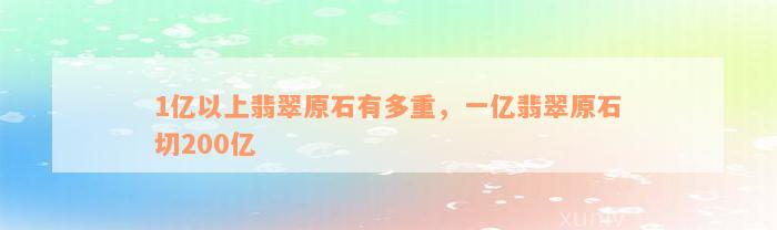 1亿以上翡翠原石有多重，一亿翡翠原石切200亿