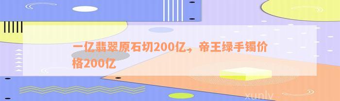 一亿翡翠原石切200亿，帝王绿手镯价格200亿